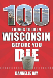 100 Things to Do in Wisconsin Before You Die by Gay, Dannelle