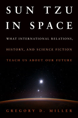 Sun Tzu in Space: What International Relations, History, and Science Fiction Teach Us about Our Future by Miller, Gregory D.