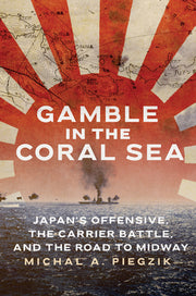 Gamble in the Coral Sea: Japan's Offensive, the Carrier Battle, and the Road to Midway by Piegzik, Michal A.
