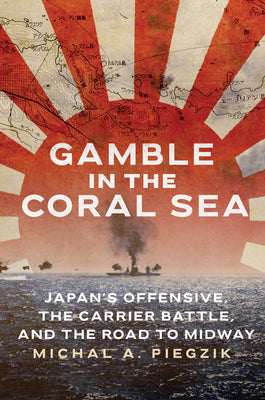 Gamble in the Coral Sea: Japan's Offensive, the Carrier Battle, and the Road to Midway by Piegzik, Michal A.