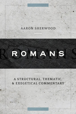 Romans: A Structural, Thematic, and Exegetical Commentary by Sherwood, Aaron