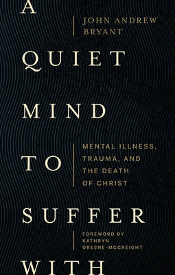 A Quiet Mind to Suffer with: Mental Illness, Trauma, and the Death of Christ -- John Andrew Bryant, Paperback