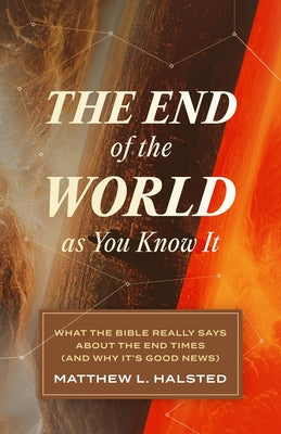The End of the World as You Know It: What the Bible Really Says about the End Times (and Why It's Good News) by Halsted, Matthew L.
