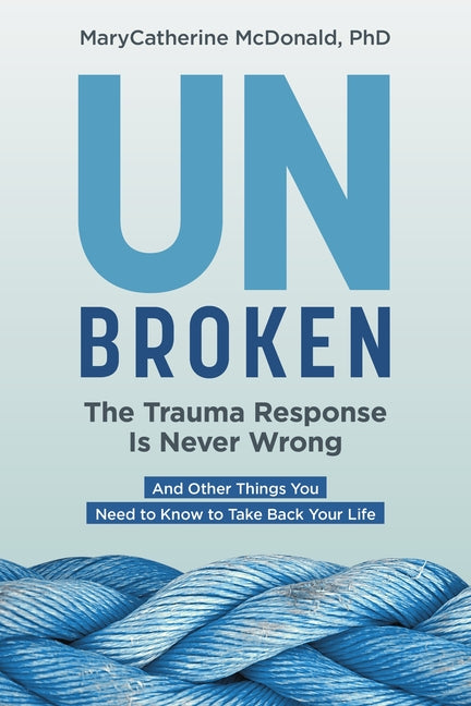 Unbroken: The Trauma Response Is Never Wrong: And Other Things You Need to Know to Take Back Your Life -- Phd, Paperback