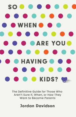 So When Are You Having Kids: The Definitive Guide for Those Who Aren't Sure If, When, or How They Want to Become Parents -- Jordan Davidson, Hardcover