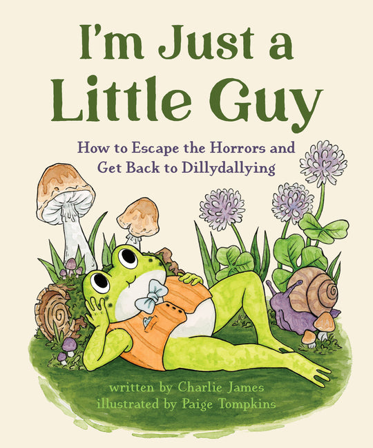 I'm Just a Little Guy: How to Escape the Horrors and Get Back to Dillydallying -- Charlie James, Hardcover