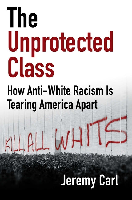 The Unprotected Class: How Anti-White Racism Is Tearing America Apart -- Jeremy Carl, Hardcover