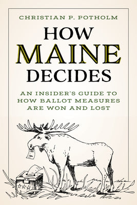 How Maine Decides: An Insider's Guide to How Ballot Measures Are Won and Lost by Potholm, Christian P.