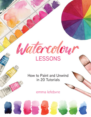 Watercolour Lessons: How to Paint and Unwind in 20 Tutorials (How to Paint with Watercolours for Beginners) -- Emma Lefebvre, Paperback