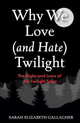 Why We Love (and Hate) Twilight: The Highs and Lows of the Twilight Saga by Gallagher, Sarah Elizabeth