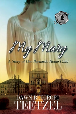 My Mary: A Story of One Barnardo Home Child by Teetzel, Dawn Beecroft