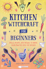 Kitchen Witchcraft for Beginners: Spells, Recipes, and Rituals to Bring Your Practice Into the Kitchen by Hunt, Dawn Aurora