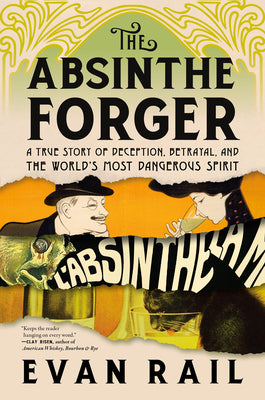 The Absinthe Forger: A True Story of Deception, Betrayal, and the World's Most Dangerous Spirit -- Evan Rail, Paperback