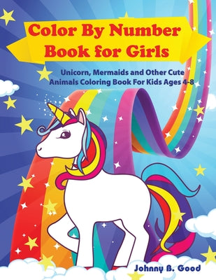 Color By Number Book for Girls: Unicorn, Mermaids and Other Cute Animals Coloring Book for Kids Ages 4-8 -- Johnny B. Good, Paperback