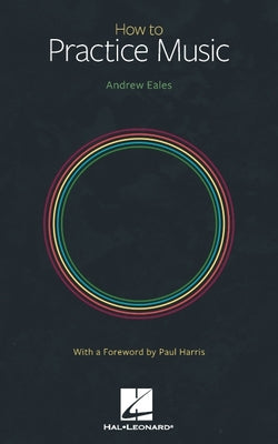 How to Practice Music by Andrew Eales with a Foreword by Paul Harris by Eales, Andrew