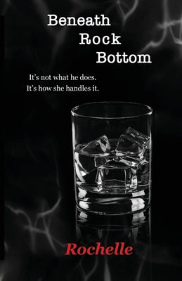 Beneath Rock Bottom: It's not what he does. It's how she handles it. by Rochelle