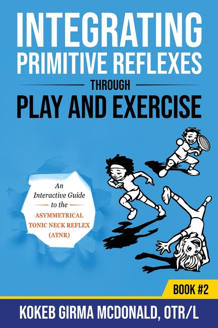 Integrating Primitive Reflexes Through Play and Exercise: An Interactive Guide to the Asymmetrical Tonic Neck Reflex (ATNR) -- Kokeb Girma McDonald, Paperback
