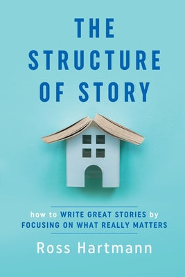 The Structure of Story: How to Write Great Stories by Focusing on What Really Matters -- Ross Hartmann, Paperback