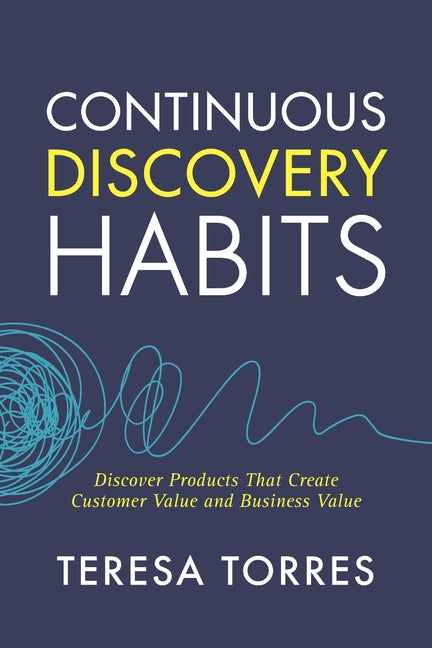 Continuous Discovery Habits: Discover Products that Create Customer Value and Business Value -- Teresa Torres, Paperback