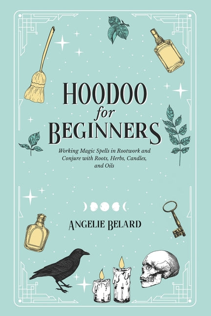 Hoodoo For Beginners: Working Magic Spells in Rootwork and Conjure with Roots, Herbs, Candles, and Oils by Belard, Angelie