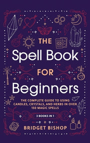 The Spell Book For Beginners: The Complete Guide to Using Candles, Crystals, and Herbs in Over 150 Magic Spells: The Complete Guide to Using Candles by Bishop, Bridget