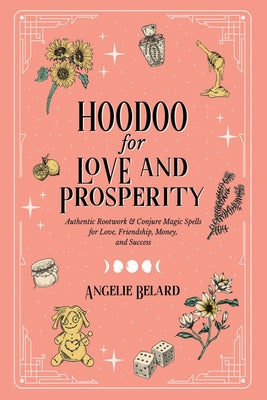 Hoodoo for Love and Prosperity: Authentic Rootwork & Conjure Magic Spells for Love, Friendship, Money, and Success -- Angelie Belard, Paperback