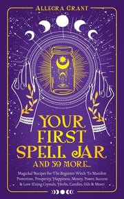 Your First Spell Jar (and 59 more...): Magickal Recipes For The Beginner Witch To Manifest Protection, Prosperity, Happiness, Money, Power, Success & by Grant, Allegra