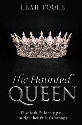 The Haunted Queen: Elizabeth I's lonely path to right her father's wrongs by Toole, Leah