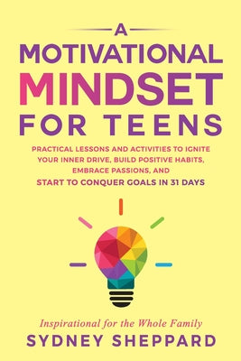 A Motivational Mindset for Teens: Practical Lessons and Activities to Ignite your Inner Drive, Build Positve Habits. Embrace Passions, and Start to Co by Sheppard, Sydney