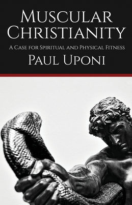 Muscular Christianity: A Case for Spiritual and Physical Fitness -- Paul Uponi, Paperback