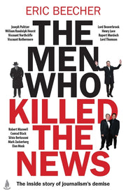The Men Who Killed the News: The Inside Story of How Media Moguls Abused Their Power, Manipulated the Truth and Distorted Democracy by Beecher, Eric