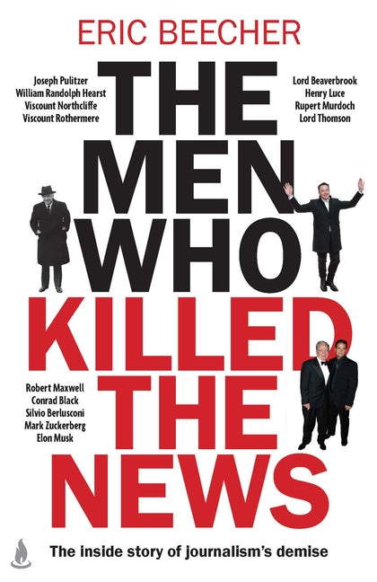 The Men Who Killed the News: The Inside Story of How Media Moguls Abused Their Power, Manipulated the Truth and Distorted Democracy by Beecher, Eric