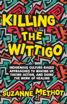 Killing the Wittigo: Indigenous Culture-Based Approaches to Waking Up, Taking Action, and Doing the Work of Healing -- Suzanne Methot, Paperback