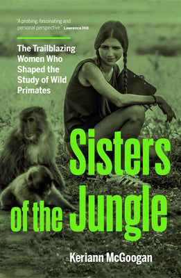 Sisters of the Jungle: Women Who Shaped the Science of Wild Primates by McGoogan, Keriann