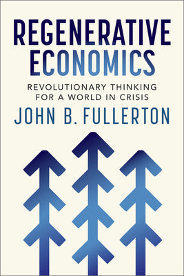 Regenerative Economics: Revolutionary Thinking for a World in Crisis by Fullerton, John