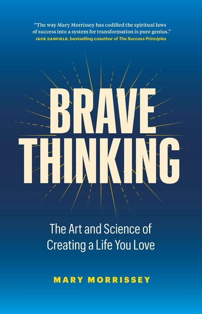 Brave Thinking: The Art and Science of Creating a Life You Love -- Mary Morrissey, Hardcover