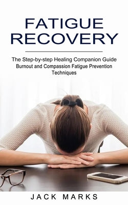 Fatigue Recovery: Burnout and Compassion Fatigue Prevention Techniques (The Step-by-step Healing Companion Guide) by Marks, Jack