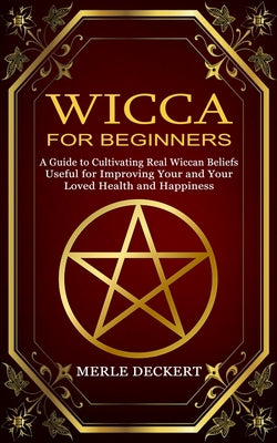 Wicca for Beginners: A Guide to Cultivating Real Wiccan Beliefs (Useful for Improving Your and Your Loved Health and Happiness) by Deckert, Merle