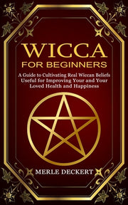 Wicca for Beginners: A Guide to Cultivating Real Wiccan Beliefs (Useful for Improving Your and Your Loved Health and Happiness) by Deckert, Merle