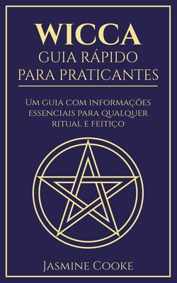 Wicca - Guia Rápido para Praticantes: Um Guia com Informações Essenciais para Qualquer Ritual e Feitiço by Cooke, Jasmine