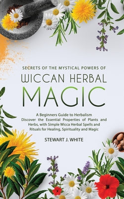 Secrets of the Mystical Powers of Wiccan Herbal Magic by White, Stewart J.