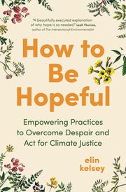 How to Be Hopeful: Empowering Practices to Overcome Despair and ACT for Climate Justice by Kelsey, Elin