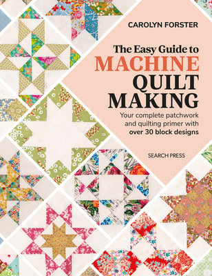 The Easy Guide to Machine Quiltmaking: Your Complete Patchwork and Quilting Primer with Over 30 Block Designs -- Carolyn Forster, Paperback