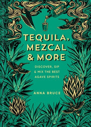 Tequila, Mezcal & More: Discover, Sip & Mix the Best Agave Spirits by Bruce, Anna