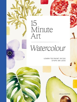 15-Minute Art Watercolour: Learn to Paint in Six Steps or Less -- Jola Sopek, Paperback