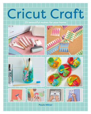 Cricut Craft: 25 Beautiful Makes for Your Home -- Paula Milner, Paperback