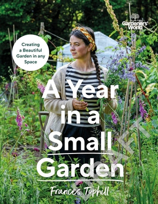 Gardeners' World: A Year in a Small Garden: Creating a Beautiful Garden in Any Space by Tophill, Frances