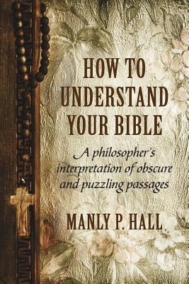 How To Understand Your Bible: A Philosopher's Interpretation of Obscure and Puzzling Passages -- Manly P. Hall, Paperback
