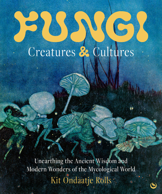 Fungi: Creatures & Cultures: Unearthing the Ancient Wisdom and Modern Wonders of the Mycological World -- Kit Ondaatje Rolls, Hardcover