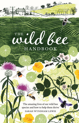 The Wild Bee Handbook: The Amazing Lives of Our Wild Species and How to Help Them Thrive -- Sarah Wyndham-Lewis, Hardcover
